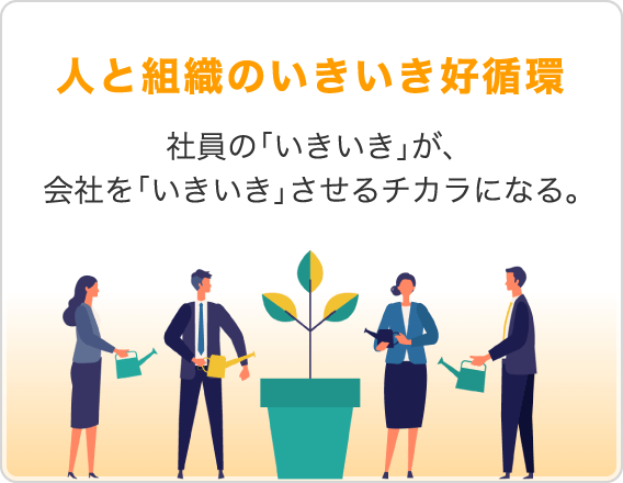 人と組織のいきいき好循環 社員の「いきいき」が、会社を「いきいき」させるチカラになる。