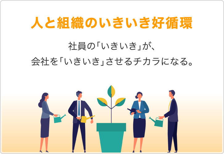 人と組織のいきいき好循環 社員の「いきいき」が、会社を「いきいき」させるチカラになる。